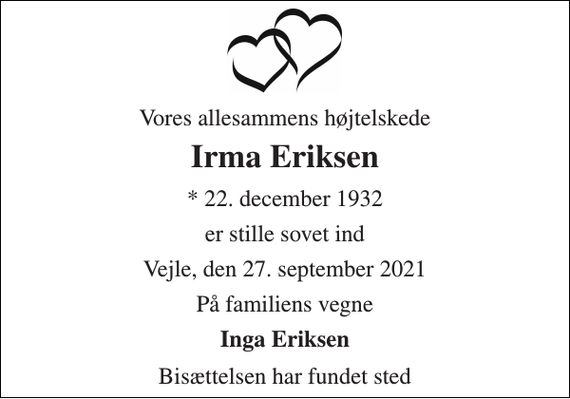 <p>Vores allesammens højtelskede<br />Irma Eriksen<br />*​ 22. december 1932<br />er stille sovet ind<br />Vejle, den 27. september 2021<br />På familiens vegne<br />Inga Eriksen<br />Bisættelsen har fundet sted</p>