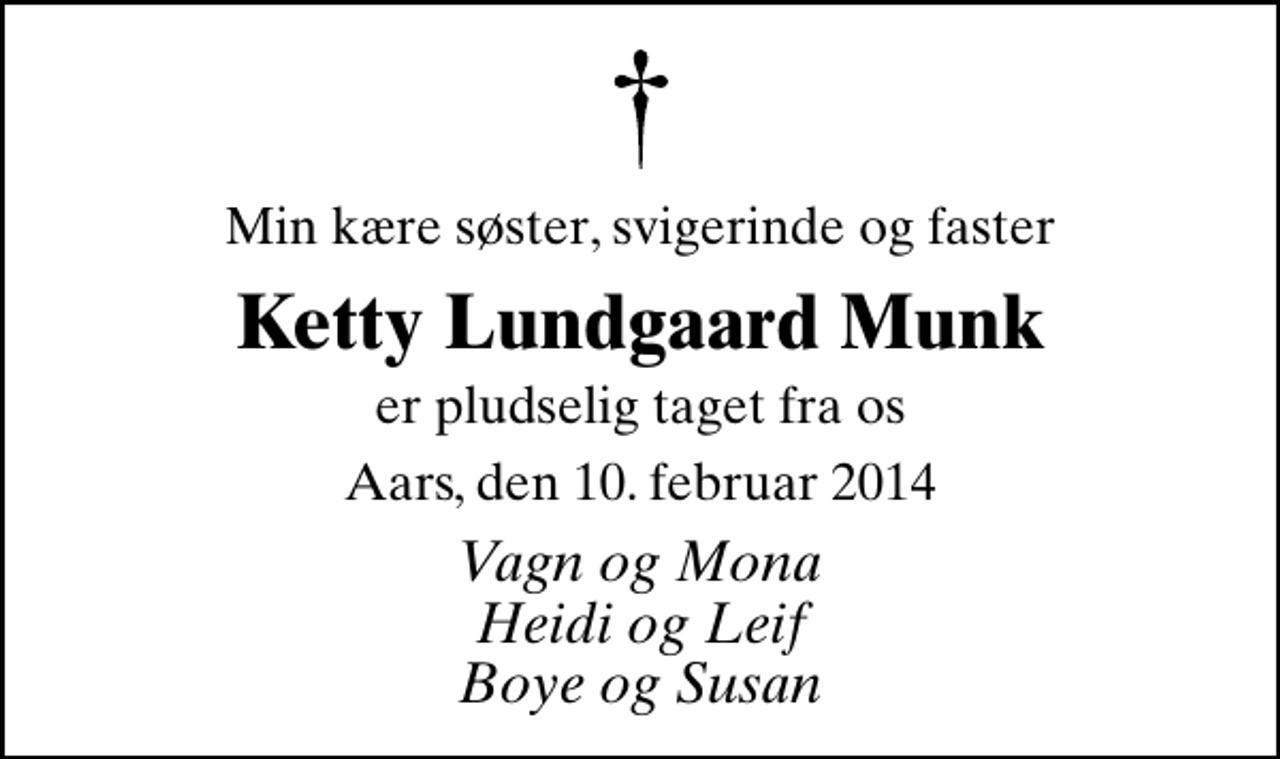 <p>Min kære søster, svigerinde og faster<br />Ketty Lundgaard Munk<br />er pludselig taget fra os<br />Aars, den 10. februar 2014<br />Vagn og Mona Heidi og Leif Boye og Susan</p>
