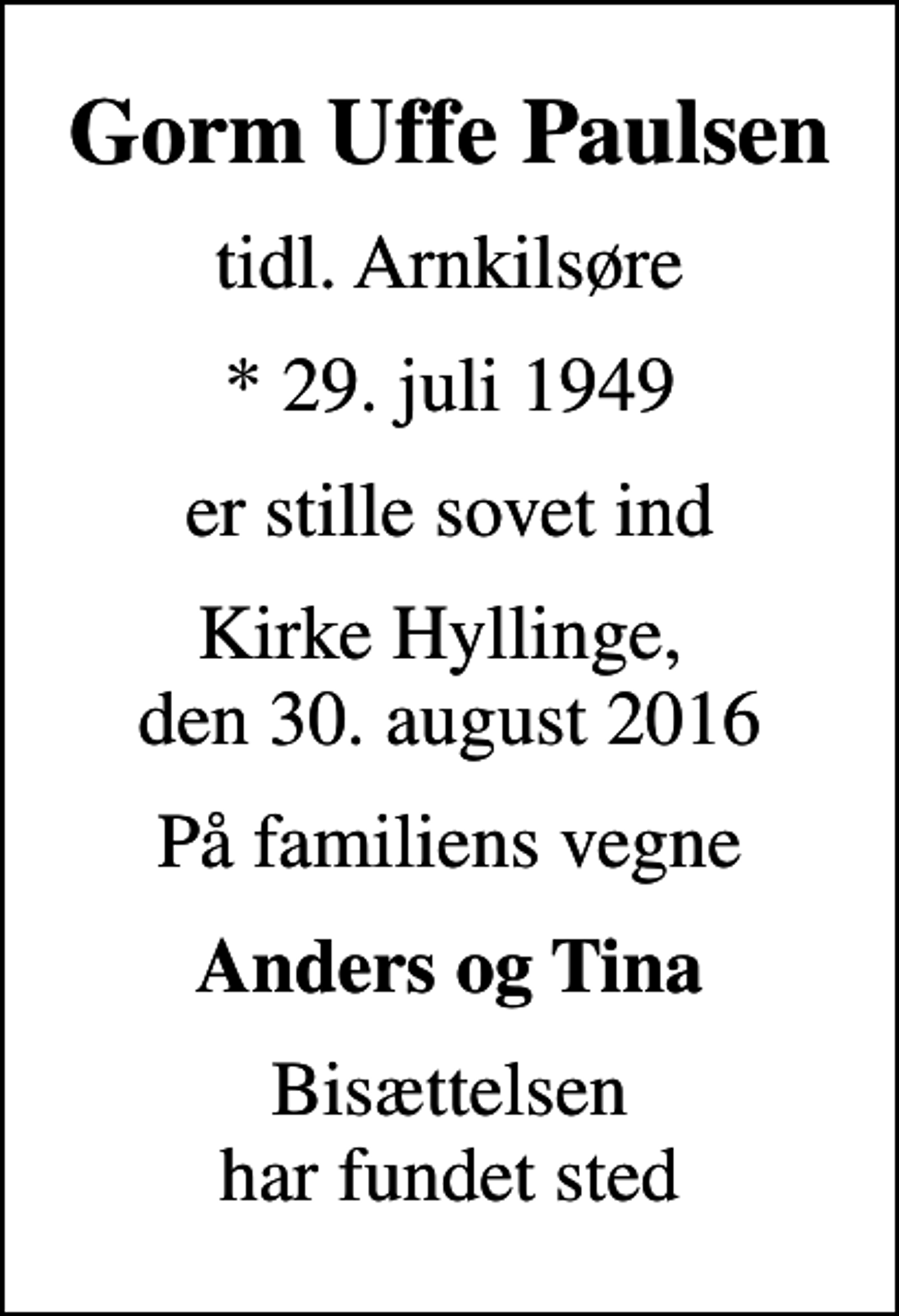 <p>Gorm Uffe Paulsen<br />tidl. Arnkilsøre<br />* 29. juli 1949<br />er stille sovet ind<br />Kirke Hyllinge, den 30. august 2016<br />På familiens vegne<br />Anders og Tina<br />Bisættelsen har fundet sted</p>
