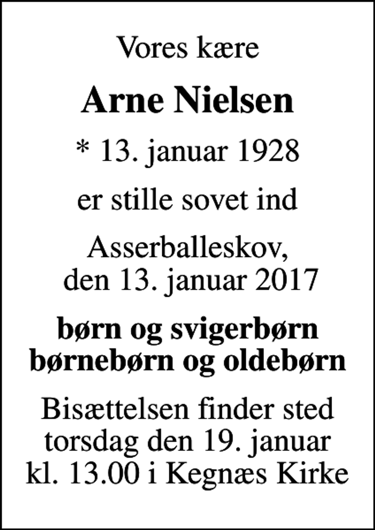 <p>Vores kære<br />Arne Nielsen<br />* 13. januar 1928<br />er stille sovet ind<br />Asserballeskov, den 13. januar 2017<br />børn og svigerbørn børnebørn og oldebørn<br />Bisættelsen finder sted torsdag den 19. januar kl. 13.00 i Kegnæs Kirke</p>