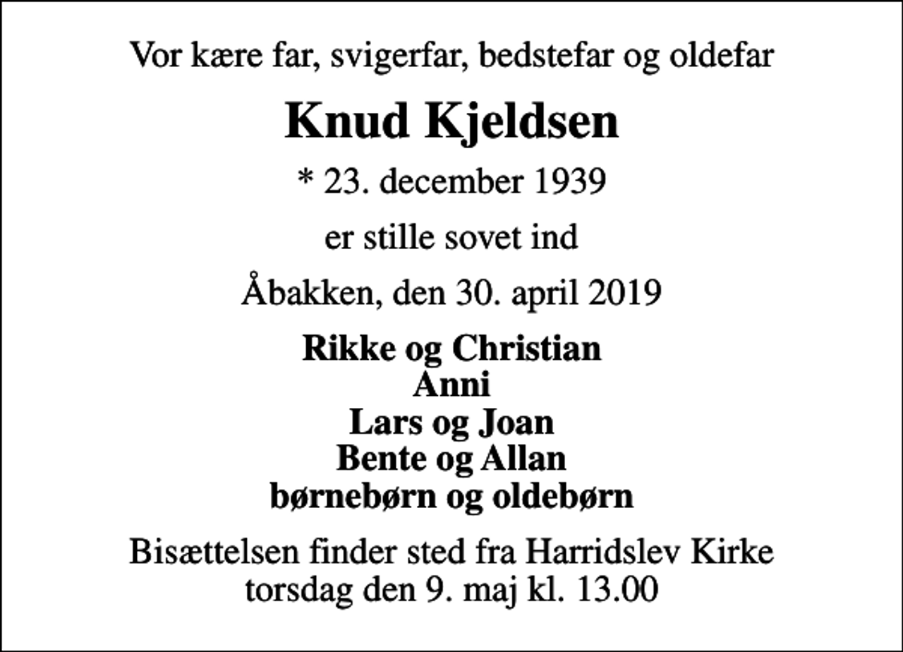 <p>Vor kære far, svigerfar, bedstefar og oldefar<br />Knud Kjeldsen<br />* 23. december 1939<br />er stille sovet ind<br />Åbakken, den 30. april 2019<br />Rikke og Christian Anni Lars og Joan Bente og Allan børnebørn og oldebørn<br />Bisættelsen finder sted fra Harridslev Kirke torsdag den 9. maj kl. 13.00</p>