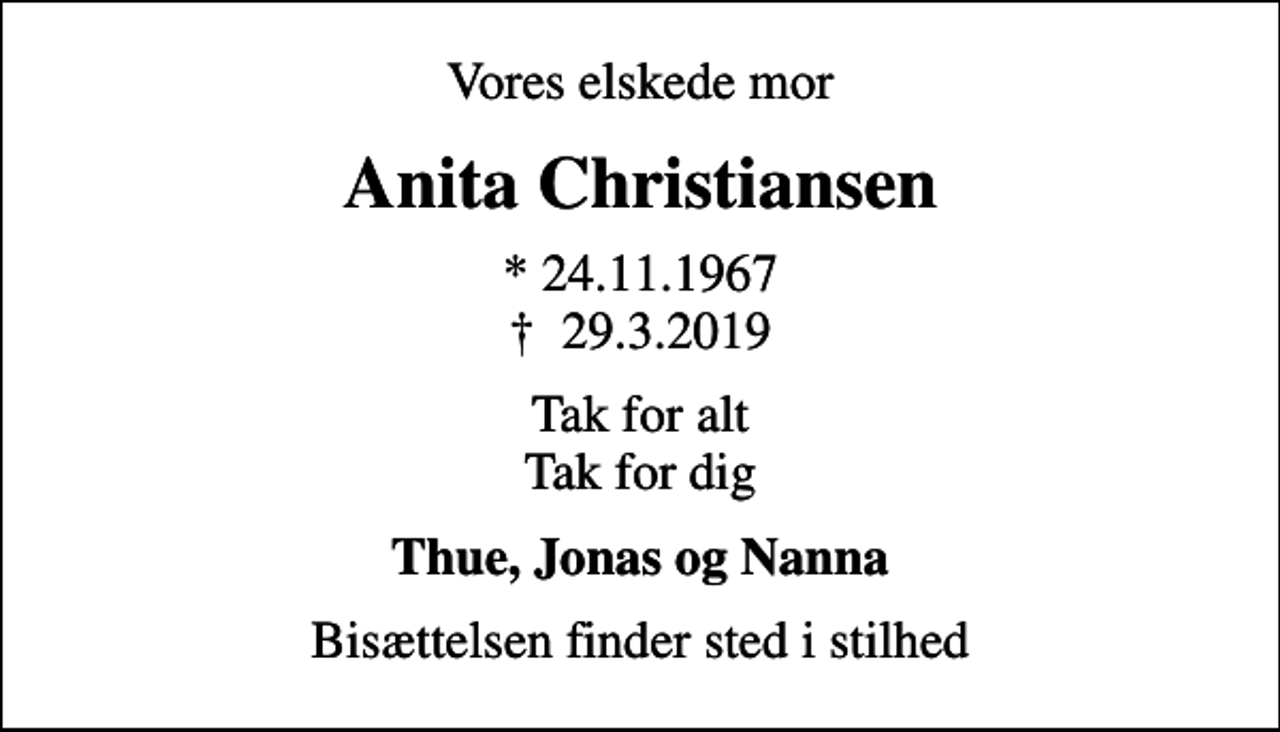 <p>Vores elskede mor<br />Anita Christiansen<br />* 24.11.1967<br />✝ 29.3.2019<br />Tak for alt Tak for dig<br />Thue, Jonas og Nanna<br />Bisættelsen finder sted i stilhed</p>