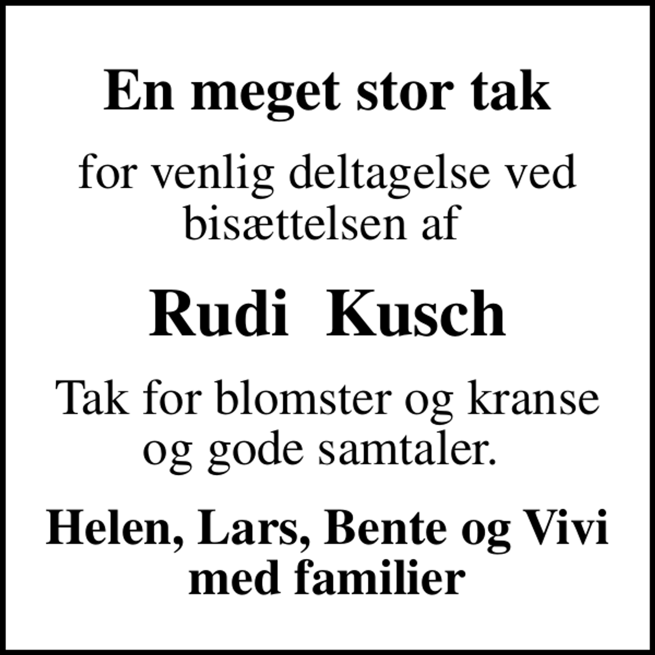 <p>En meget stor tak<br />for venlig deltagelse ved bisættelsen af<br />Rudi Kusch<br />Tak for blomster og kranse og gode samtaler.<br />Helen, Lars, Bente og Vivi med familier</p>