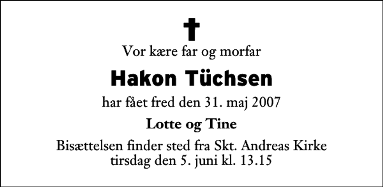 <p>Vor kære far og morfar<br />Hakon Tüchsen<br />har fået fred den 31. maj 2007<br />Lotte og Tine<br />Bisættelsen finder sted fra Sankt Andreas Kirke tirsdag den 5. juni kl. 13.15</p>