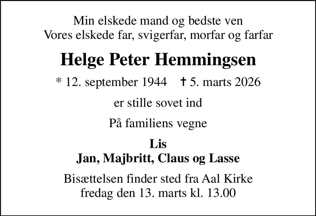 Min elskede mand og bedste ven Vores elskede far, svigerfar, morfar og farfar
Helge Peter Hemmingsen
* 12. september 1944    ✝ 5. marts 2026
er stille sovet ind
På familiens vegne
Lis Jan, Majbritt, Claus og Lasse
Bisættelsen finder sted fra Aal Kirke  fredag den 13. marts kl. 13.00