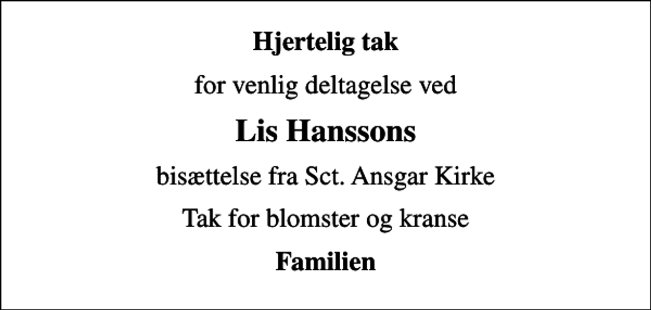 <p>Hjertelig tak<br />for venlig deltagelse ved<br />Lis Hanssons<br />bisættelse fra Sct. Ansgar Kirke<br />Tak for blomster og kranse<br />Familien</p>