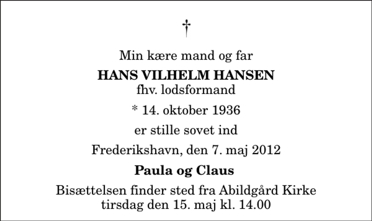 <p>Min kære mand og far<br />Hans Vilhelm Hansen<br />fhv. lodsformand<br />* 14. oktober 1936<br />er stille sovet ind<br />Frederikshavn, den 7. maj 2012<br />Paula og Claus<br />Bisættelsen finder sted fra Abildgård Kirke tirsdag den 15. maj kl. 14.00</p>