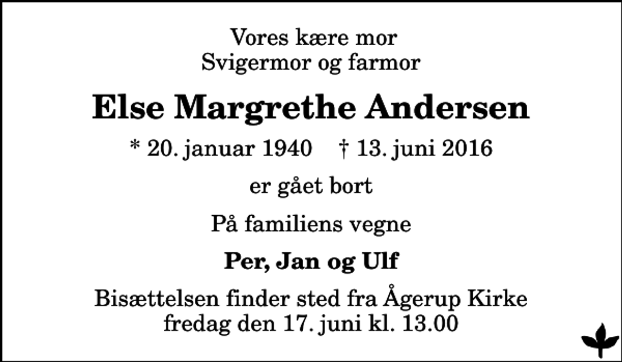 <p>Vores kære mor Svigermor og farmor<br />Else Margrethe Andersen<br />* 20. januar 1940 ✝ 13. juni 2016<br />er gået bort<br />På familiens vegne<br />Per, Jan og Ulf<br />Bisættelsen finder sted fra Ågerup Kirke fredag den 17. juni kl. 13.00</p>