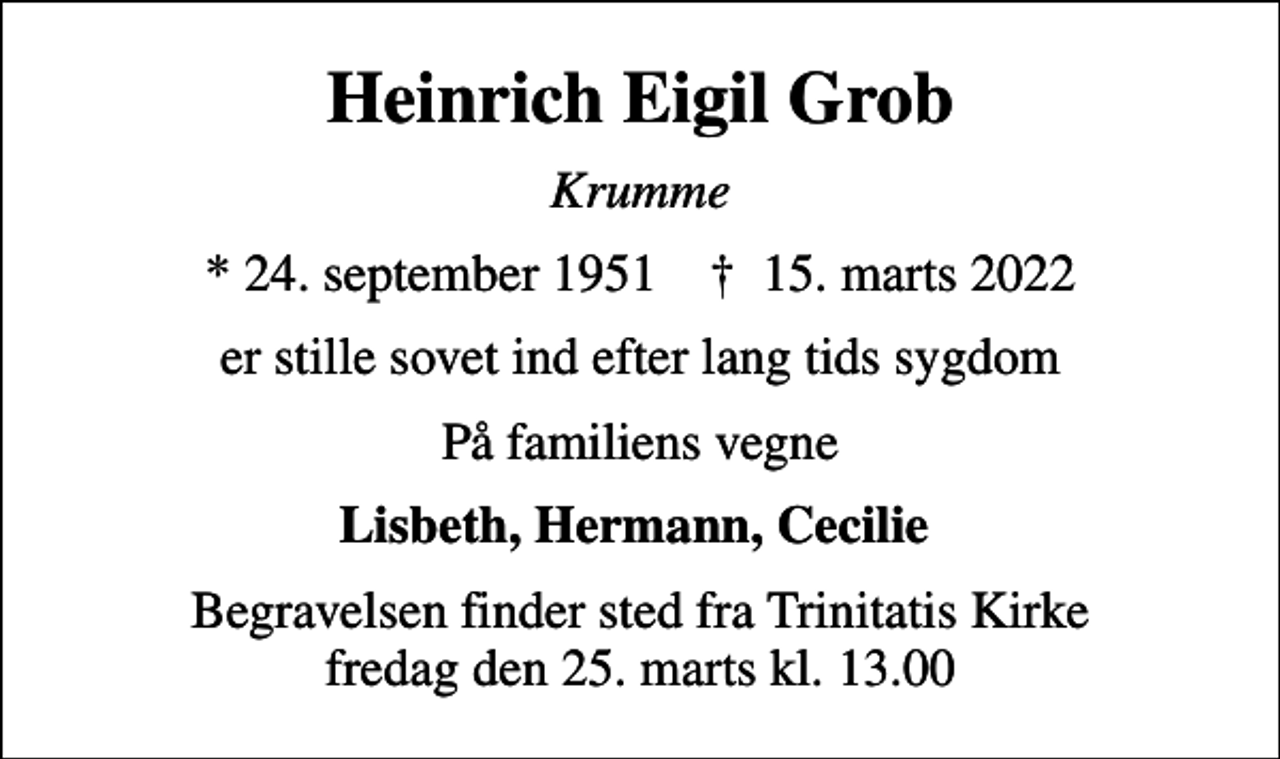 <p>Heinrich Eigil Grob<br />Krum<br />* 24. september 1951 ✝ 15. marts 2022<br />er stille sovet ind efter lang tids sygdom<br />På familiens vegne<br />Lisbeth, Hermann, Cecilie<br />Begravelsen finder sted fra Trinitatis Kirke fredag den 25. marts kl. 13.00</p>