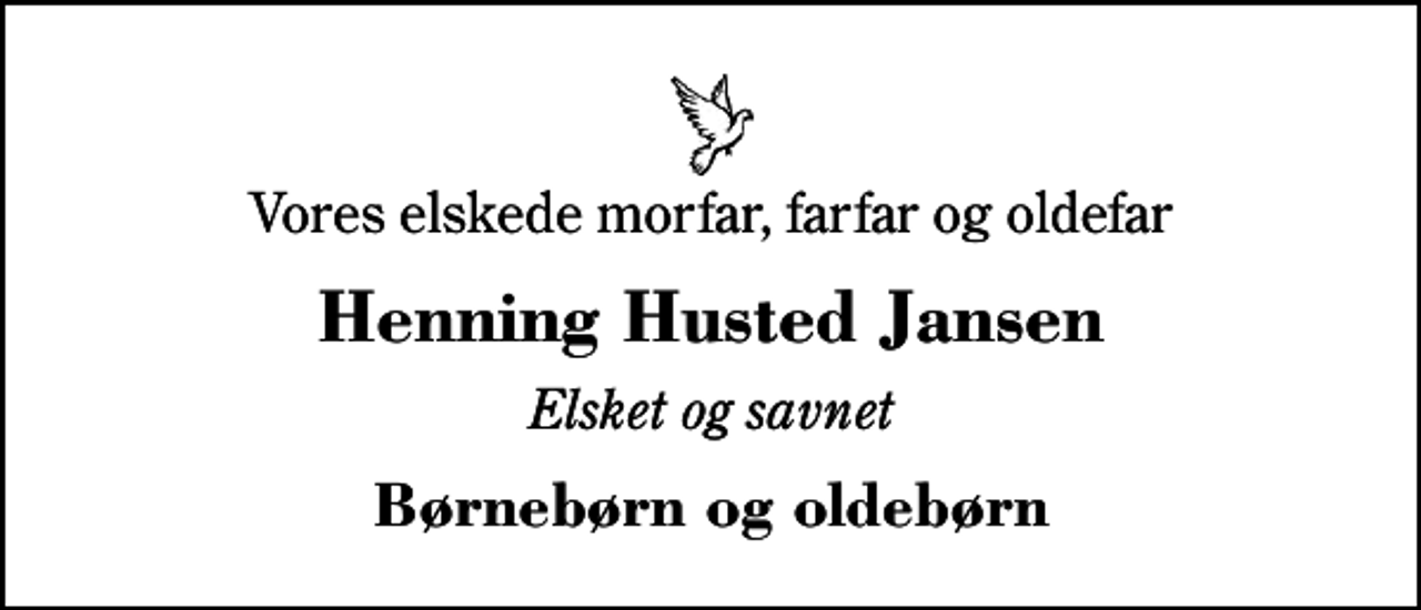 <p>Vores elskede morfar, farfar og oldefar<br />Henning Husted Jansen<br />Elsket og savnet<br />Børnebørn og oldebørn</p>