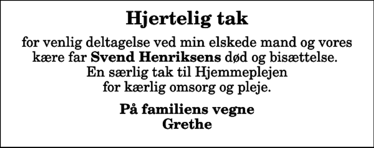 <p>Hjertelig tak<br />for venlig deltagelse ved min elskede mand og vores kære far <em>Svend Henriksens</em> død og bisættelse. En særlig tak til Hjemmeplejen for kærlig omsorg og pleje.<br />På familiens vegne Grethe</p>