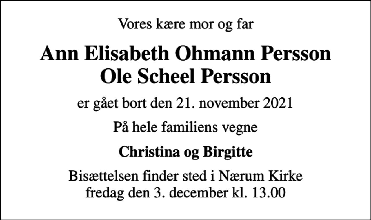 <p>Vores kære mor og far<br />Ann Elisabeth Ohmann Persson Ole Scheel Persson<br />er gået bort den 21. november 2021<br />På hele familiens vegne<br />Christina og Birgitte<br />Bisættelsen finder sted i Nærum Kirke fredag den 3. december kl. 13.00</p>