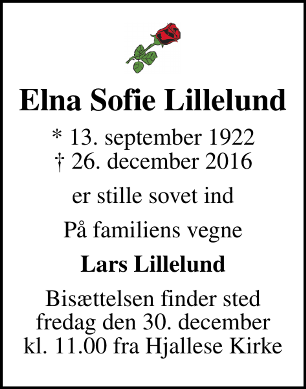 <p>Elna Sofie Lillelund<br />* 13. september 1922<br />✝ 26. december 2016<br />er stille sovet ind<br />På familiens vegne<br />Lars Lillelund<br />Bisættelsen finder sted fredag den 30. december kl. 11.00 fra Hjallese Kirke</p>