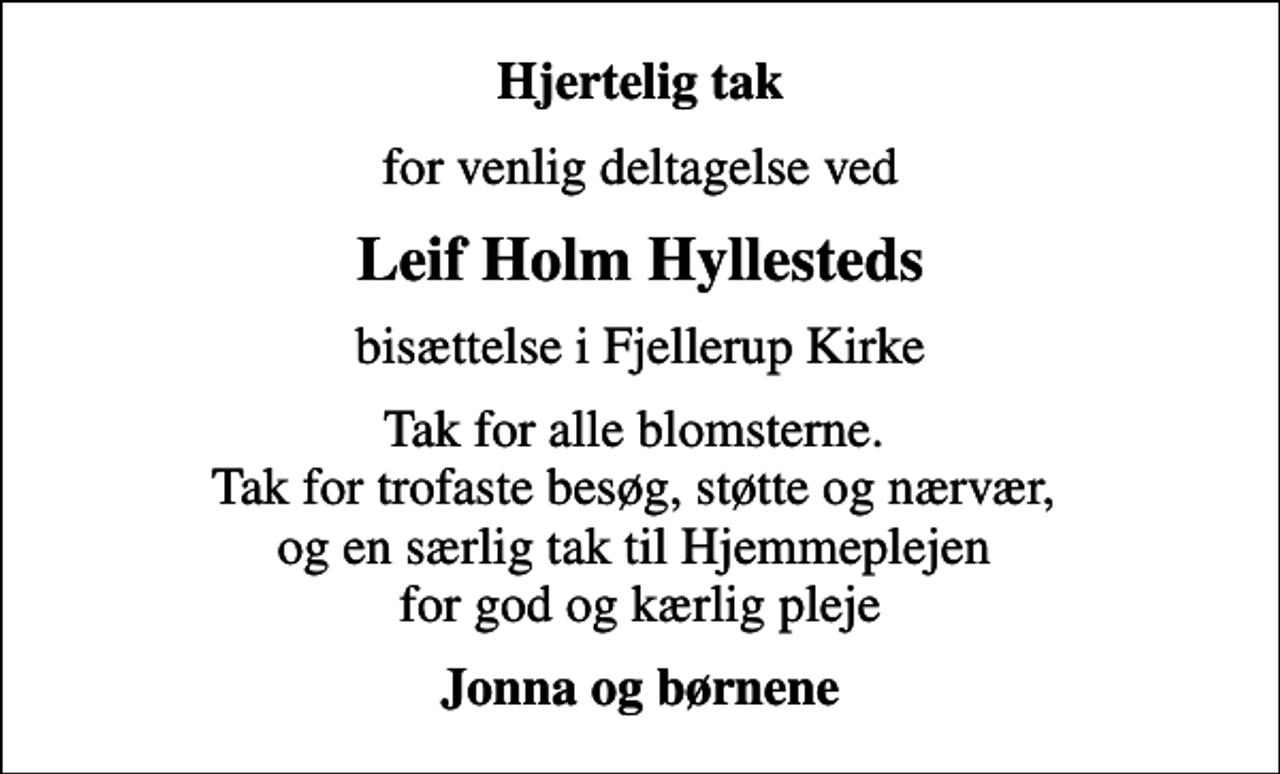 <p>Hjertelig tak<br />for venlig deltagelse ved<br />Leif Holm Hyllesteds<br />bisættelse i Fjellerup Kirke<br />Tak for alle blomsterne. Tak for trofaste besøg, støtte og nærvær, og en særlig tak til Hjemmeplejen for god og kærlig pleje<br />Jonna og børnene</p>