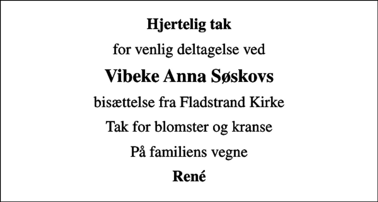 <p>Hjertelig tak<br />for venlig deltagelse ved<br />Vibeke Anna Søskovs<br />bisættelse fra Fladstrand Kirke<br />Tak for blomster og kranse<br />På familiens vegne<br />René</p>