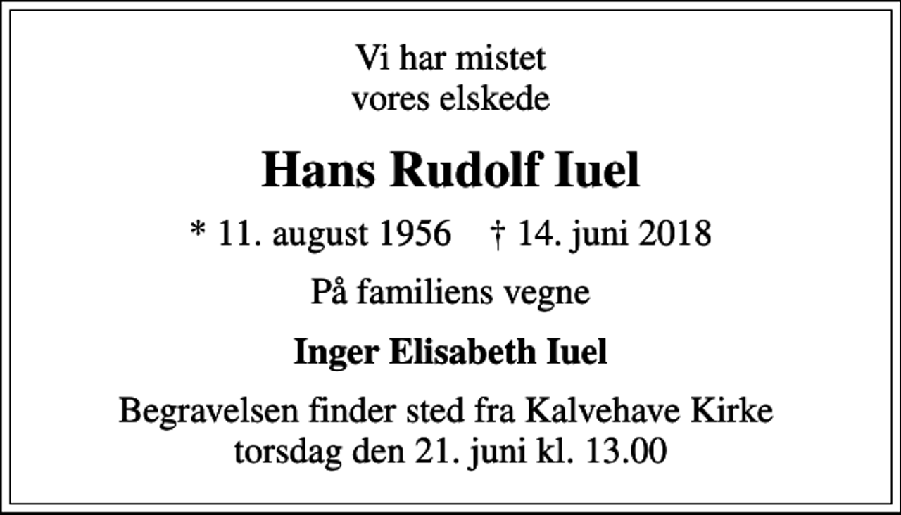 <p>Vi har mistet vores elskede<br />Hans Rudolf Iuel<br />* 11. august 1956 ✝ 14. juni 2018<br />På familiens vegne<br />Inger Elisabeth Iuel<br />Begravelsen finder sted fra Kalvehave Kirke torsdag den 21. juni kl. 13.00</p>