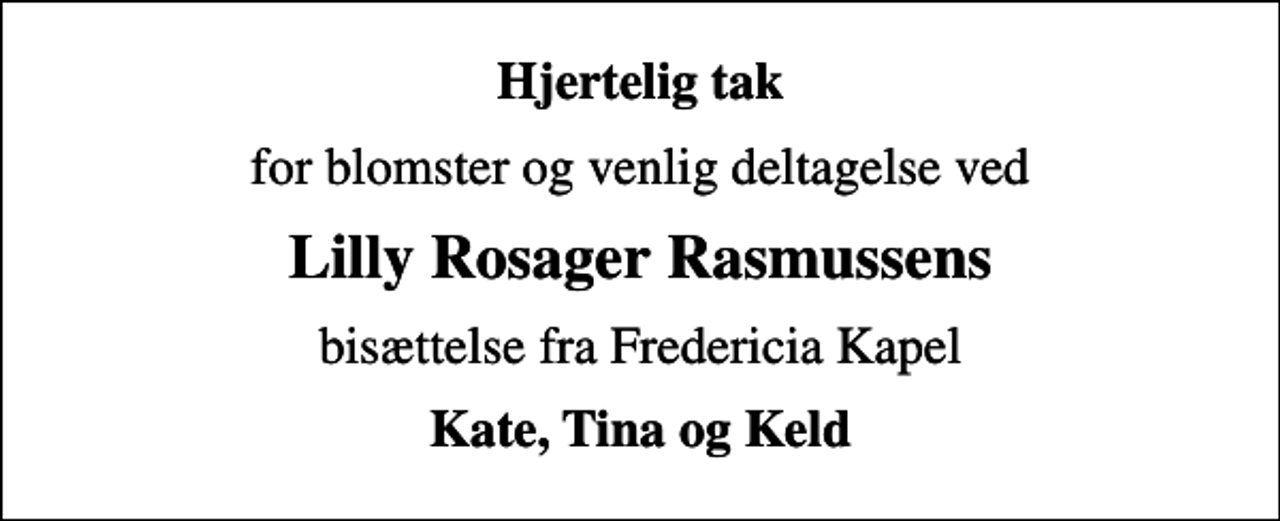 <p>Hjertelig tak<br />for blomster og venlig deltagelse ved<br />Lilly Rosager Rasmussens<br />bisættelse fra Fredericia Kapel<br />Kate, Tina og Keld</p>