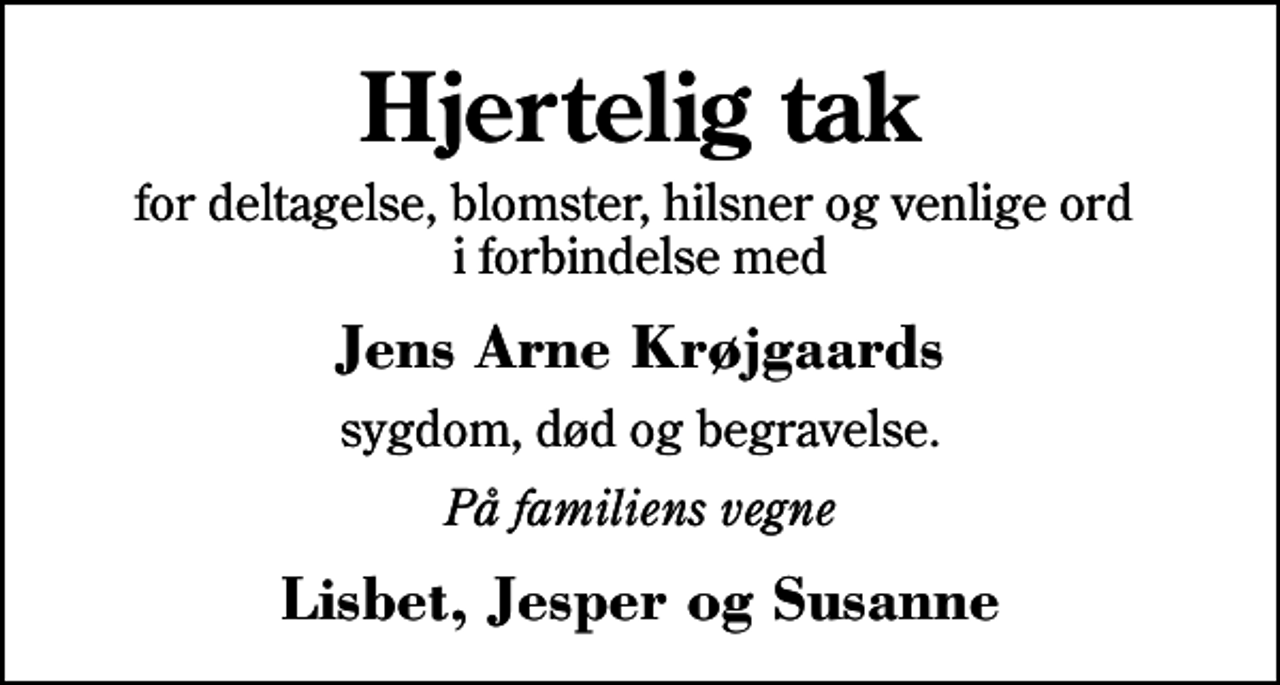 <p>Hjertelig tak<br />for deltagelse, blomster, hilsner og venlige ord i forbindelse med<br />Jens Arne Krøjgaards<br />sygdom, død og begravelse.<br />På familiens vegne<br />Lisbet, Jesper og Susanne</p>