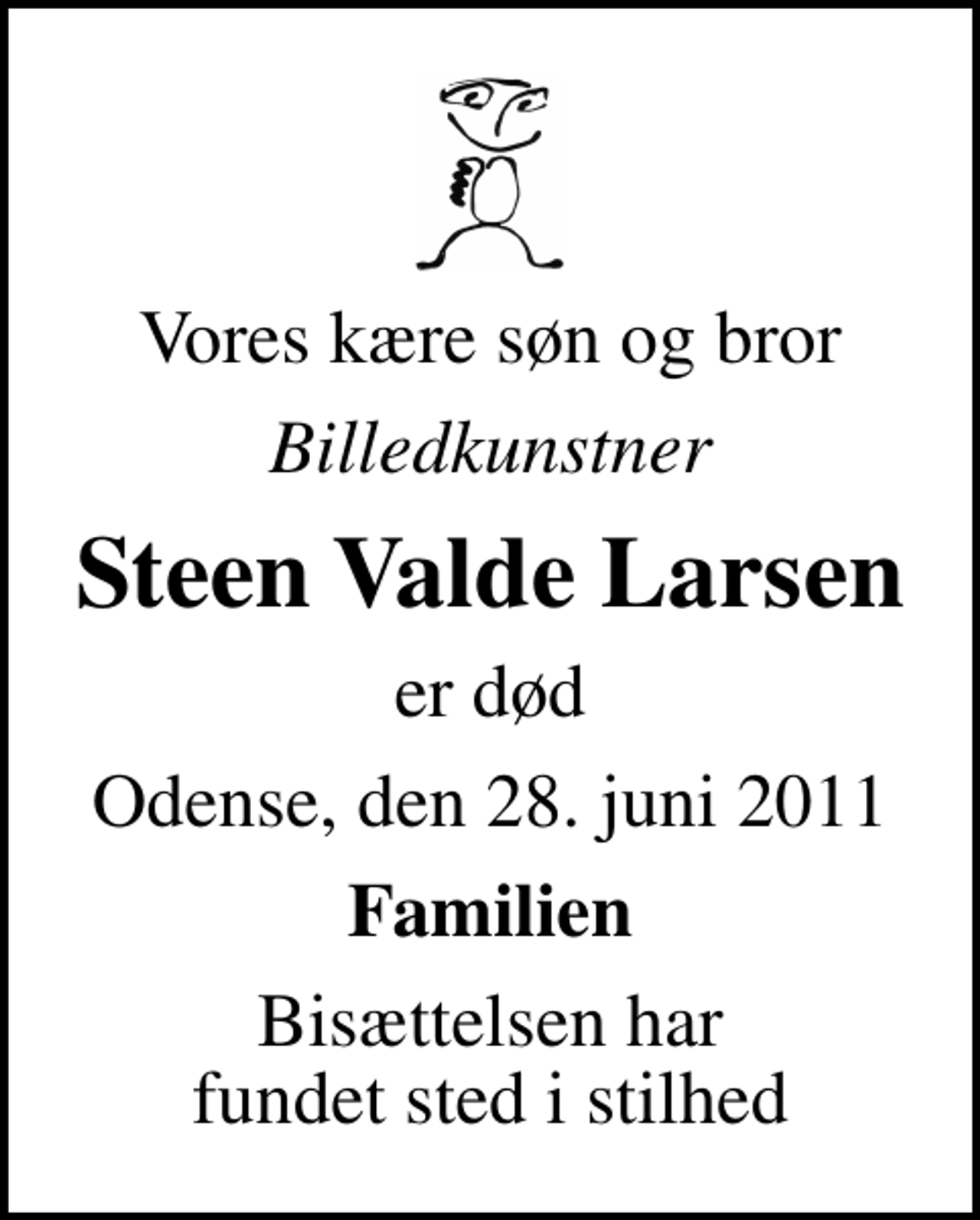 <p>Vores kære søn og bror<br />Billedkunstner<br />Steen Valde Larsen<br />er død<br />Odense, den 28. juni 2011<br />Familien<br />Bisættelsen har fundet sted i stilhed</p>