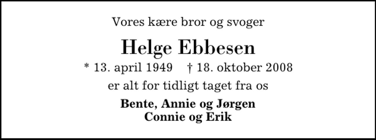 <p>Vores kære bror og svoger<br />Helge Ebbesen<br />* 13. april 1949 ✝ 18. oktober 2008<br />er alt for tidligt taget fra os<br />Bente, Annie og Jørgen Connie og Erik</p>