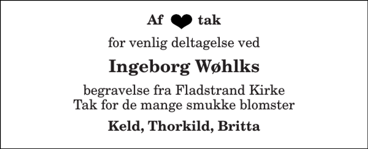 <p>Af tak<br />for venlig deltagelse ved<br />Ingeborg Wøhlks<br />begravelse fra Fladstrand Kirke Tak for de mange smukke blomster<br />Keld, Thorkild, Britta</p>
