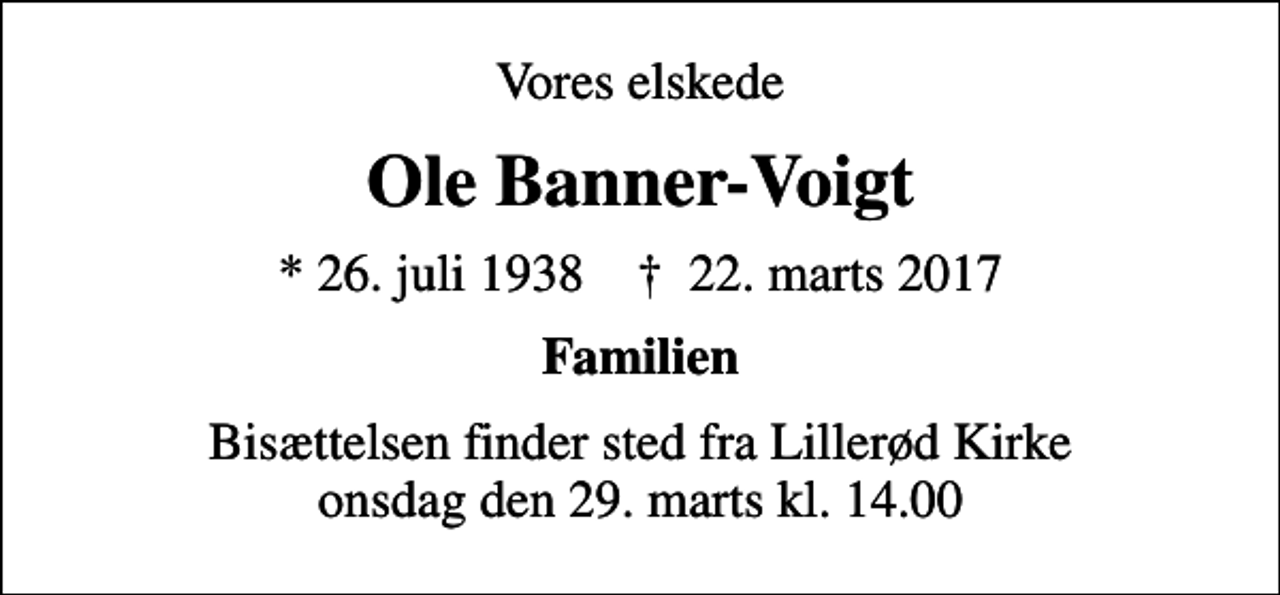 <p>Vores elskede<br />Ole Banner-Voigt<br />* 26. juli 1938 ✝ 22. marts 2017<br />Familien<br />Bisættelsen finder sted fra Lillerød Kirke onsdag den 29. marts kl. 14.00</p>