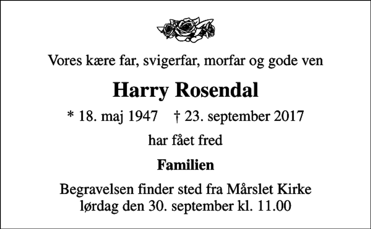 <p>Vores kære far, svigerfar, morfar og gode ven<br />Harry Rosendal<br />* 18. maj 1947 ✝ 23. september 2017<br />har fået fred<br />Familien<br />Begravelsen finder sted fra Mårslet Kirke lørdag den 30. september kl. 11.00</p>