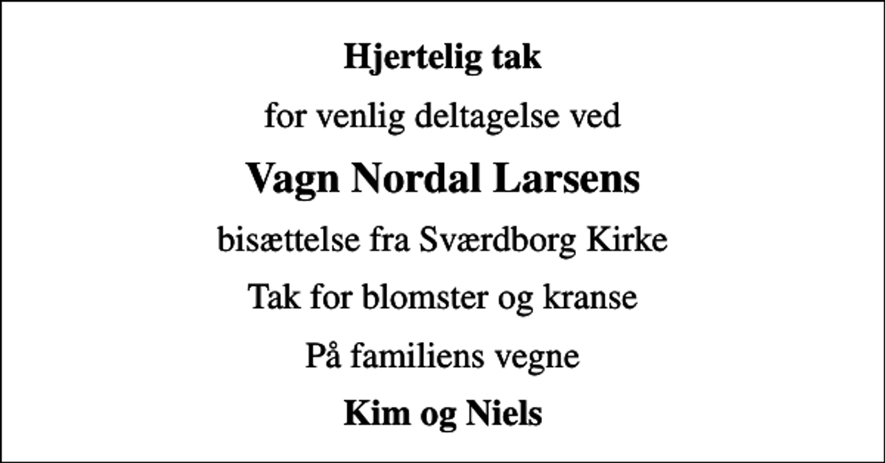 <p>Hjertelig tak<br />for venlig deltagelse ved<br />Vagn Nordal Larsens<br />bisættelse fra Sværdborg Kirke<br />Tak for blomster og kranse<br />På familiens vegne<br />Kim og Niels</p>