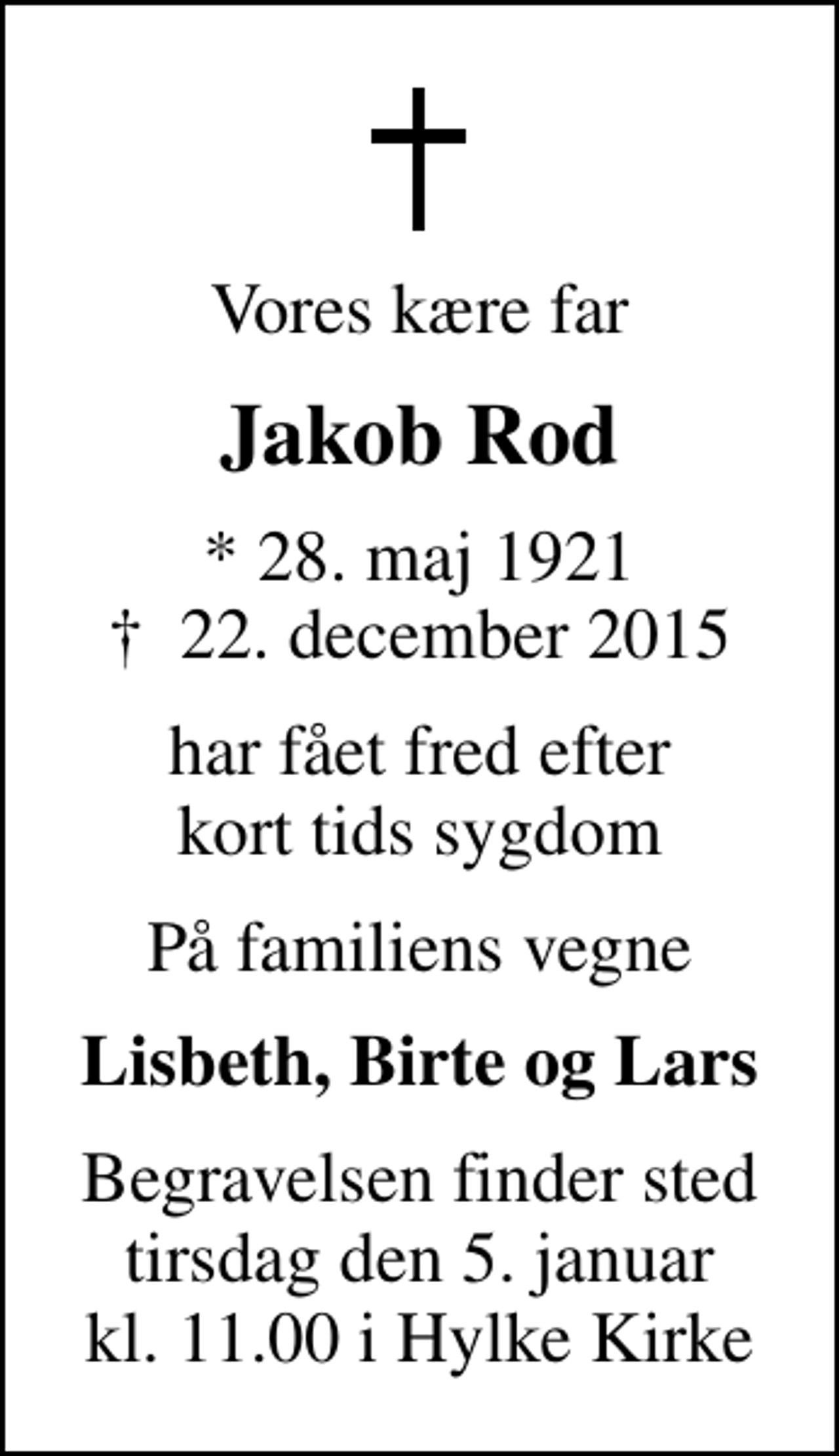 <p>Vores kære far<br />Jakob Rod<br />* 28. maj 1921<br />✝ 22. december 2015<br />har fået fred efter kort tids sygdom<br />På familiens vegne<br />Lisbeth, Birte og Lars<br />Begravelsen foregår tirsdag den 5. januar kl. 11.00 i Hylke Kirke</p>