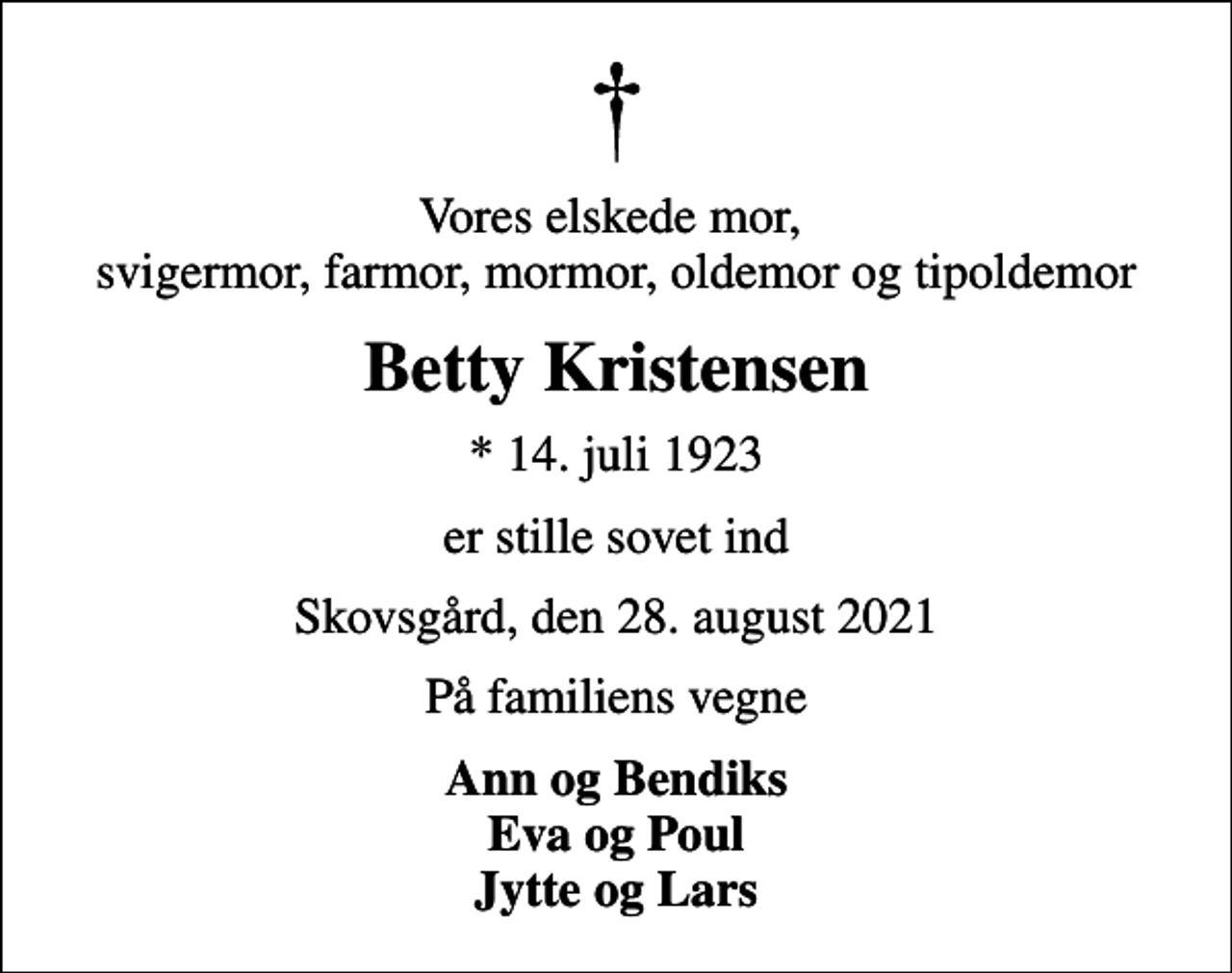 <p>Vores elskede mor, svigermor, farmor, mormor, oldemor og tipoldemor<br />Betty Kristensen<br />* 14. juli 1923<br />er stille sovet ind<br />Skovsgård, den 28. august 2021<br />På familiens vegne<br />Ann og Bendiks Eva og Poul Jytte og Lars</p>