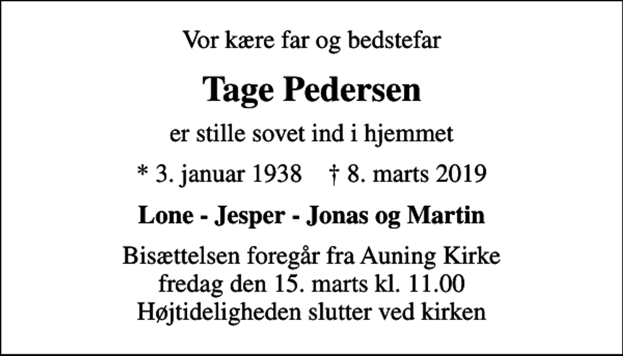 <p>Vor kære far og bedstefar<br />Tage Pedersen<br />er stille sovet ind i hjemmet<br />* 3. januar 1938 ✝ 8. marts 2019<br />Lone - Jesper - Jonas og Martin<br />Bisættelsen foregår fra Auning Kirke fredag den 15. marts kl. 11.00 Højtideligheden slutter ved kirken</p>