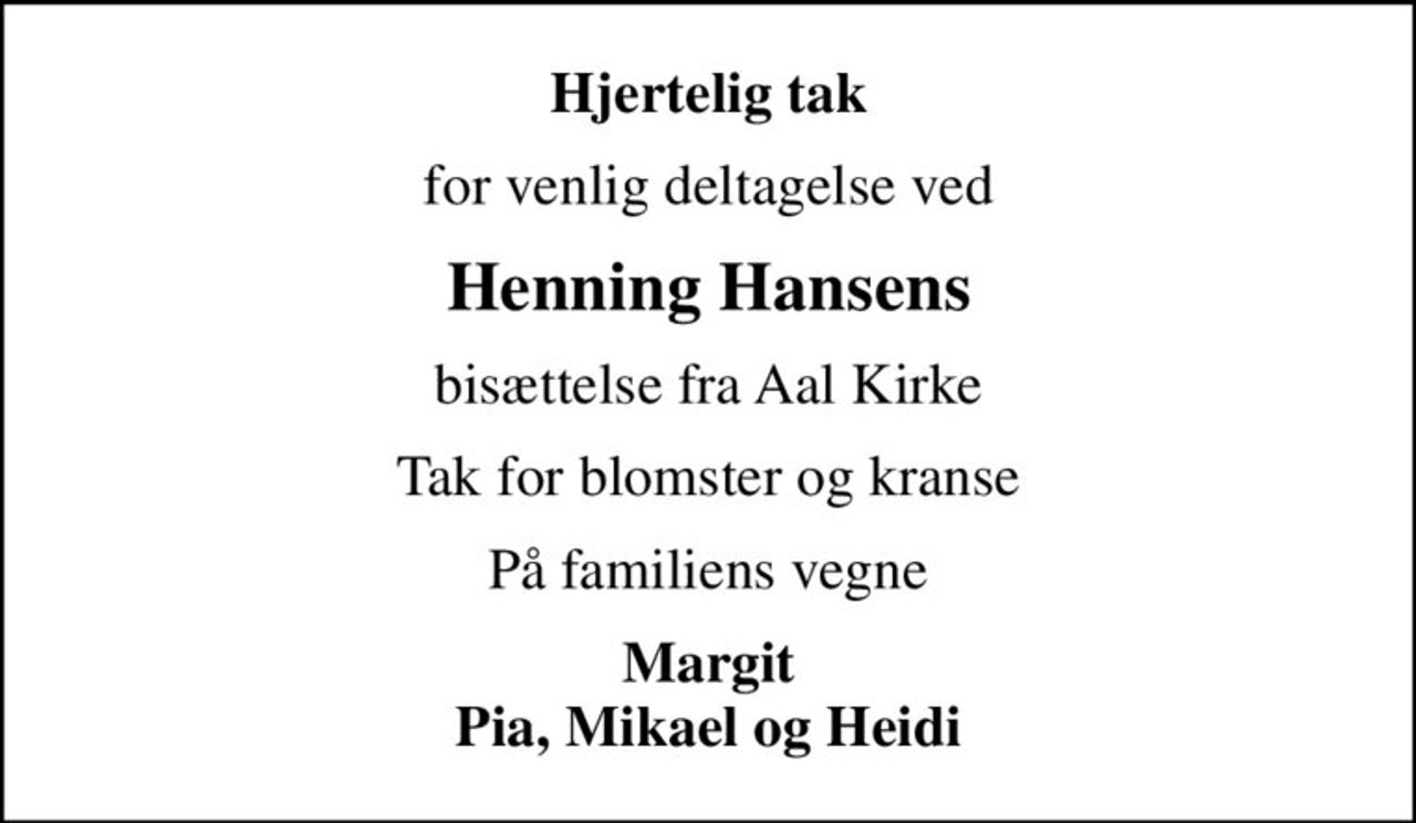 Hjertelig tak
for venlig deltagelse ved
Henning Hansens
bisættelse fra Aal Kirke
Tak for blomster og kranse
På familiens vegne
Margit Pia, Mikael og Heidi