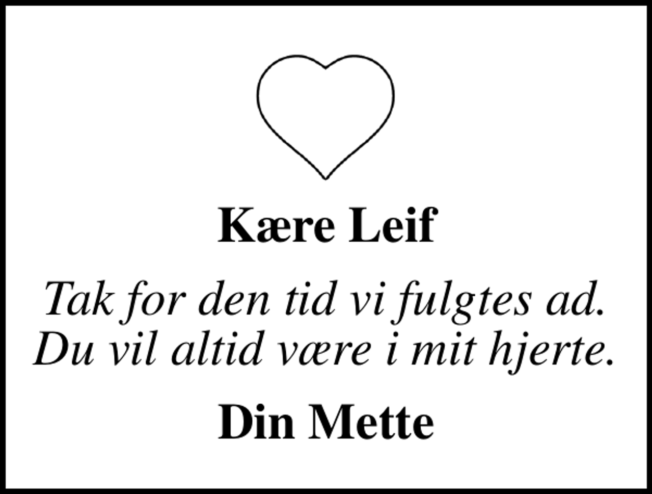 <p>Kære Leif<br />Tak for den tid vi fulgtes ad. Du vil altid være i mit hjerte.<br />Din Mette</p>