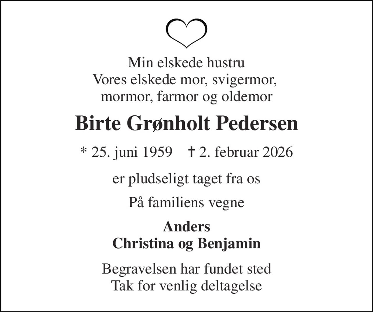 Min elskede hustru Vores elskede mor, svigermor,  mormor, farmor og oldemor 
Birte Grønholt Pedersen 
* 25. juni 1959    ✝ 2. februar 2026 
er pludseligt taget fra os 
På familiens vegne 
Anders Christina og Benjamin 
Begravelsen har fundet sted Tak for venlig deltagelse