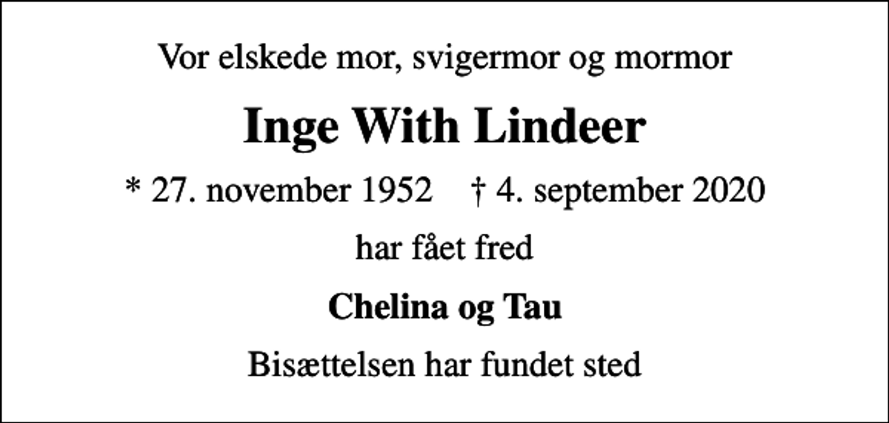 <p>Vor elskede mor, svigermor og mormor<br />Inge With Lindeer<br />* 27. november 1952 ✝ 4. september 2020<br />har fået fred<br />Chelina og Tau<br />Bisættelsen har fundet sted</p>