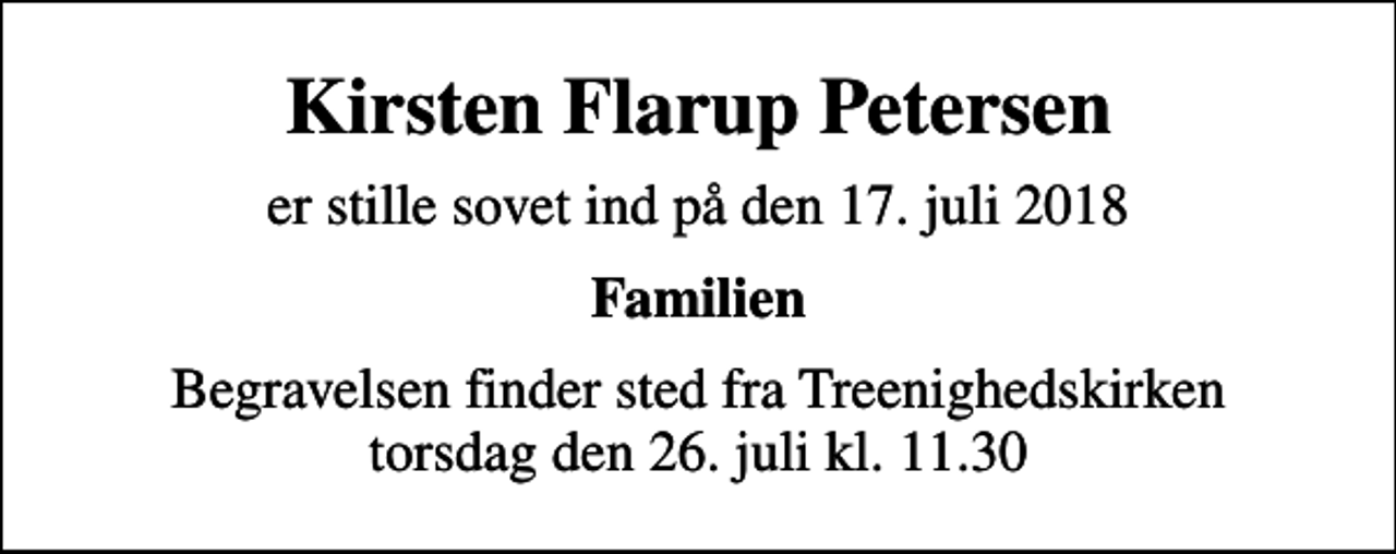 <p>Kirsten Flarup Petersen<br />er stille sovet ind på den 17. juli 2018<br />Familien<br />Begravelsen finder sted fra Treenighedskirken torsdag den 26. juli kl. 11.30</p>