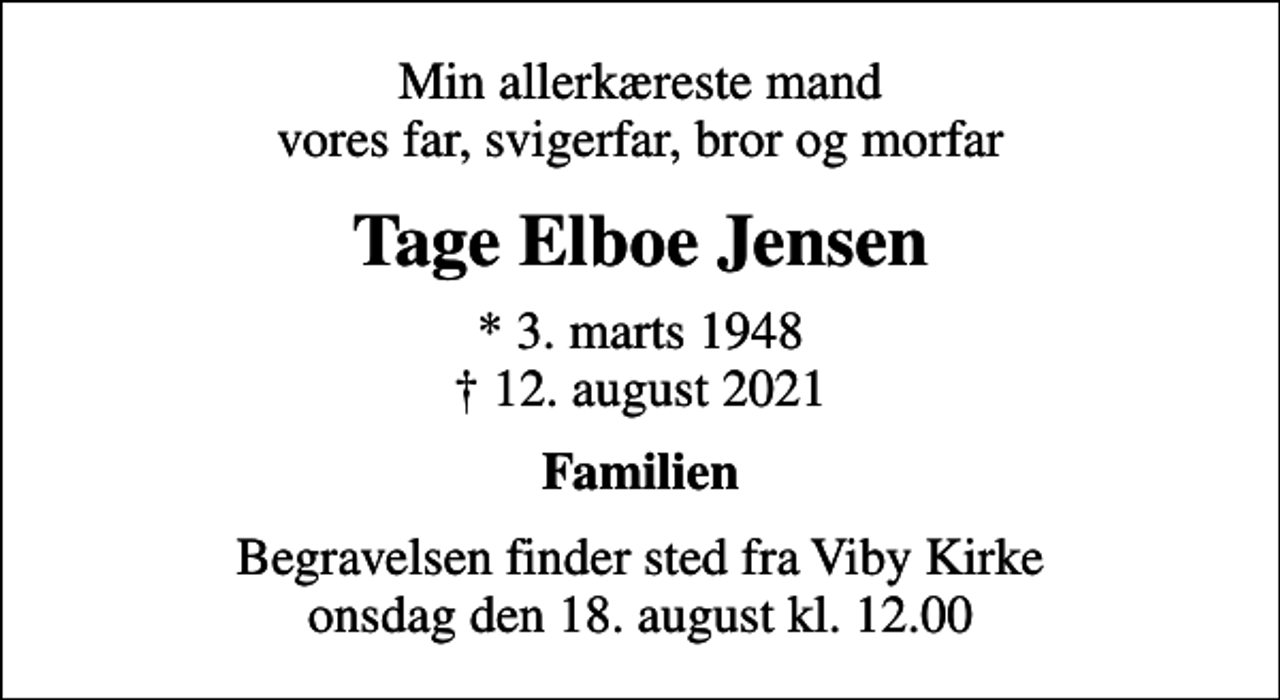 <p>Min allerkæreste mand vores far, svigerfar, bror og morfar<br />Tage Elboe Jensen<br />* 3. marts 1948<br />✝ 12. august 2021<br />Familien<br />Begravelsen finder sted fra Viby Kirke onsdag den 18. august kl. 12.00</p>
