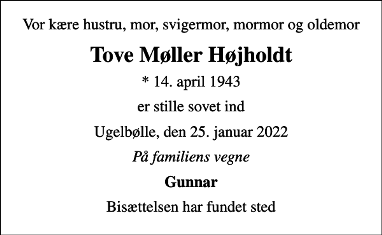 <p>Vor kære hustru, mor, svigermor, mormor og oldemor<br />Tove Møller Højholdt<br />* 14. april 1943<br />er stille sovet ind<br />Ugelbølle, den 25. januar 2022<br />På familiens vegne<br />Gunnar<br />Bisættelsen har fundet sted</p>