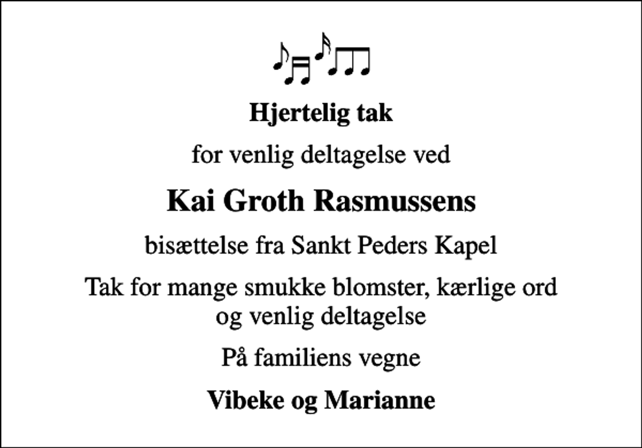 <p>Hjertelig tak<br />for venlig deltagelse ved<br />Kai Groth Rasmussens<br />bisættelse fra Sankt Peders Kapel<br />Tak for mange smukke blomster, kærlige ord og venlig deltagelse<br />På familiens vegne<br />Vibeke og Marianne</p>