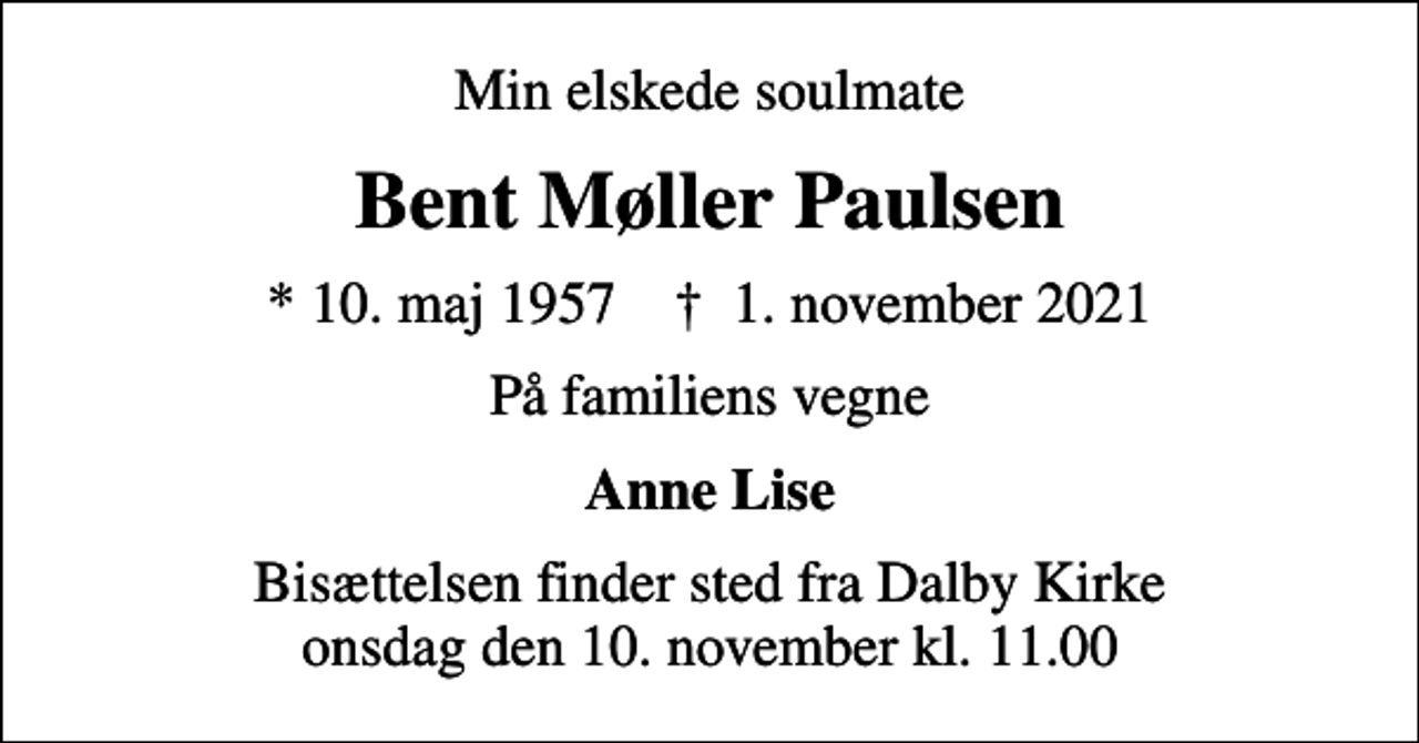 <p>Min elskede soulmate<br />Bent Møller Paulsen<br />* 10. maj 1957 ✝ 1. november 2021<br />På familiens vegne<br />Anne Lise<br />Bisættelsen finder sted fra Dalby Kirke onsdag den 10. november kl. 11.00</p>