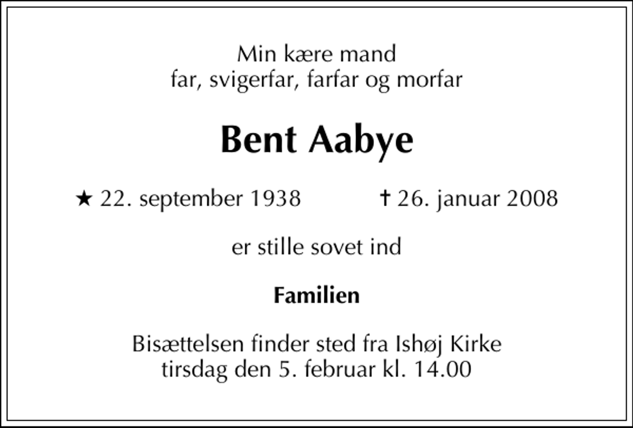 <p>Min kære mand far, svigerfar, farfar og morfar<br />Bent Aabye<br />* 22. september 1938 ✝ 26. januar 2008<br />er stille sovet ind<br />Familien<br />Bisættelsen finder sted fra Ishøj Landsbykirke tirsdag den 5. februar kl. 14.00</p>