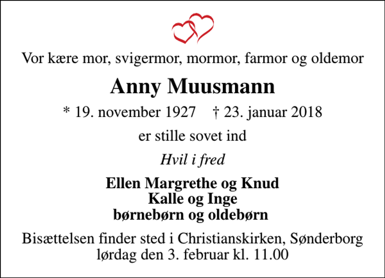 <p>Vor kære mor, svigermor, mormor, farmor og oldemor<br />Anny Muusmann<br />* 19. november 1927 ✝ 23. januar 2018<br />er stille sovet ind<br />Hvil i fred<br />Ellen Margrethe og Knud Kalle og Inge børnebørn og oldebørn<br />Bisættelsen finder sted i Christianskirken, Sønderborg lørdag den 3. februar kl. 11.00</p>