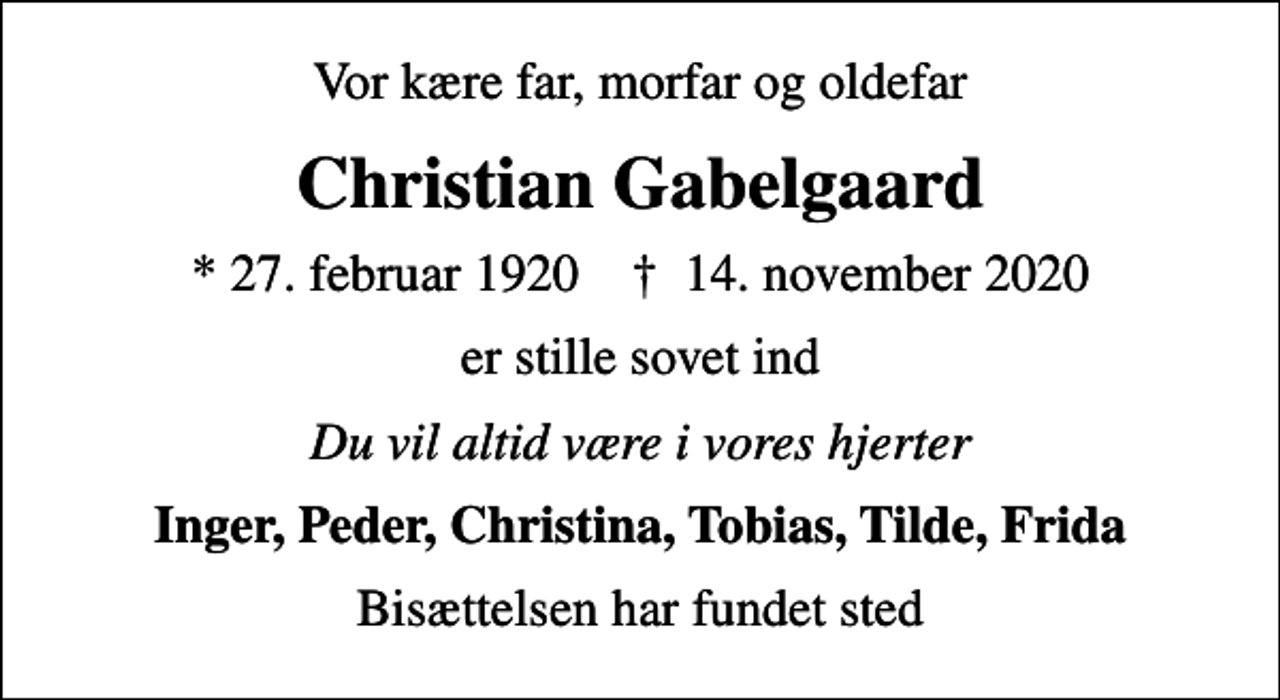 <p>Vor kære far, morfar og oldefar<br />Christian Gabelgaard<br />* 27. februar 1920 ✝ 14. november 2020<br />er stille sovet ind<br />Du vil altid være i vores hjerter<br />Inger, Peder, Christina, Tobias, Tilde, Frida<br />Bisættelsen har fundet sted</p>