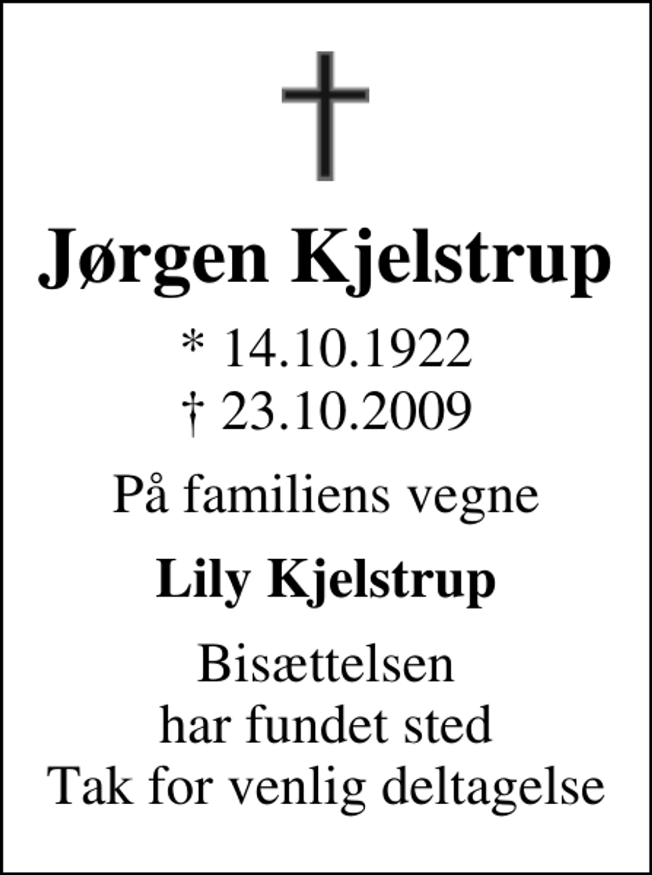 <p>Jørgen Kjelstrup<br />* 14.10.1922<br />✝ 23.10.2009<br />På familiens vegne<br />Lily Kjelstrup<br />Bisættelsen har fundet sted Tak for venlig deltagelse</p>
