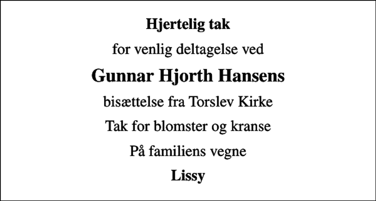 <p>Hjertelig tak<br />for venlig deltagelse ved<br />Gunnar Hjorth Hansens<br />bisættelse fra Torslev Kirke<br />Tak for blomster og kranse<br />På familiens vegne<br />Lissy</p>