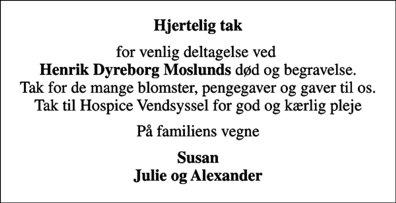 <p>Hjertelig tak<br />for venlig deltagelse ved <em>Henrik Dyreborg Moslunds</em> død og begravelse. Tak for de mange blomster, pengegaver og gaver til os. Tak til Hospice Vendsyssel for god og kærlig pleje<br />På familiens vegne<br />Susan Julie og Alexander</p>