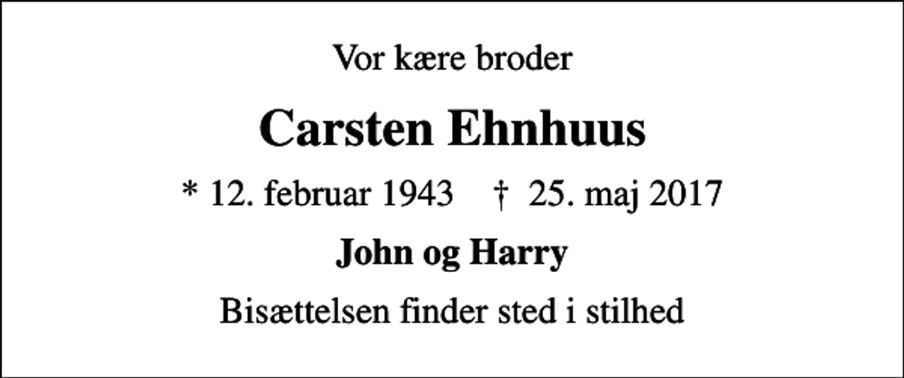<p>Vor kære broder<br />Carsten Ehnhuus<br />* 12. februar 1943 ✝ 25. maj 2017<br />John og Harry<br />Bisættelsen finder sted i stilhed</p>