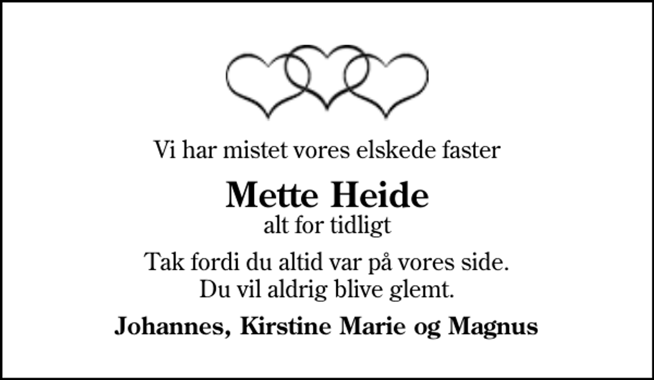 <p>Vi har mistet vores elskede faster<br />Mette Heide<br />alt for tidligt<br />Tak fordi du altid var på vores side. Du vil aldrig blive glemt.<br />Johannes, Kirstine Marie og Magnus</p>