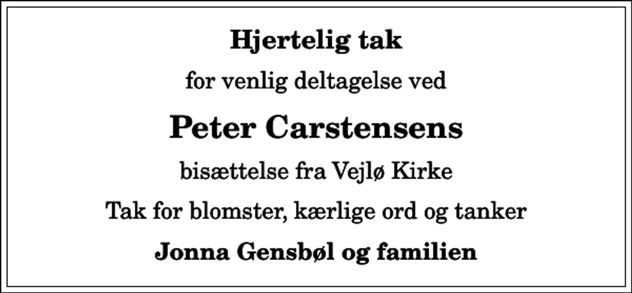 <p>Hjertelig tak<br />for venlig deltagelse ved<br />Peter Carstensens<br />bisættelse fra Vejlø Kirke<br />Tak for blomster, kærlige ord og tanker<br />Jonna Gensbøl og familien</p>