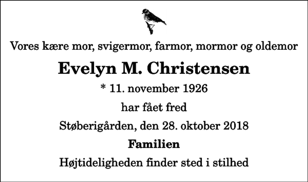 <p>Vores kære mor, svigermor, farmor, mormor og oldemor<br />Evelyn M. Christensen<br />* 11. november 1926<br />har fået fred<br />Støberigården, den 28. oktober 2018<br />Familien<br />Højtideligheden finder sted i stilhed</p>